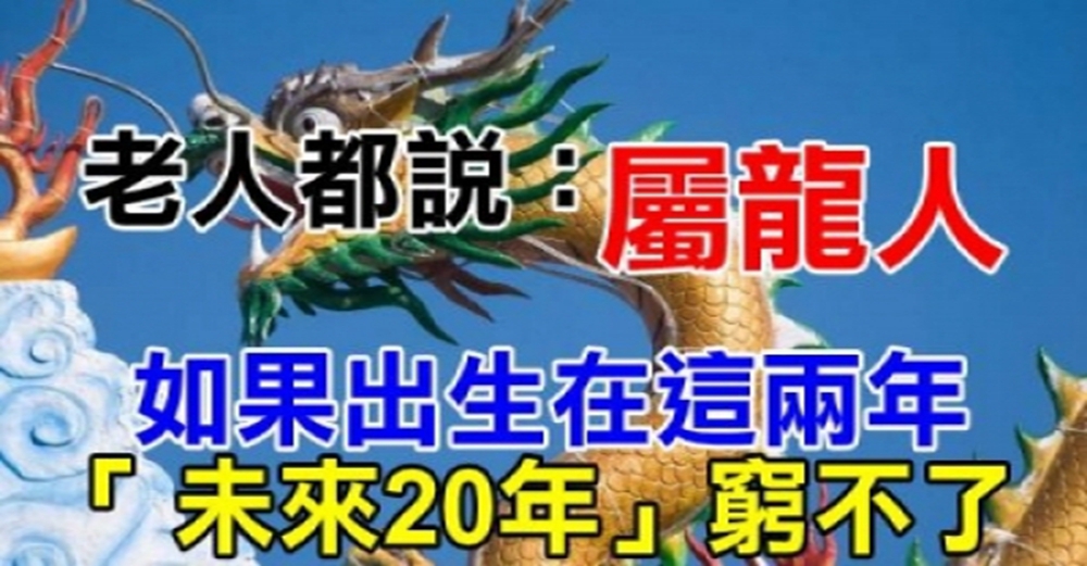 你家有屬龍人嗎？老人都說：「屬龍人」如果出生在這兩年「 未來20年」窮不了