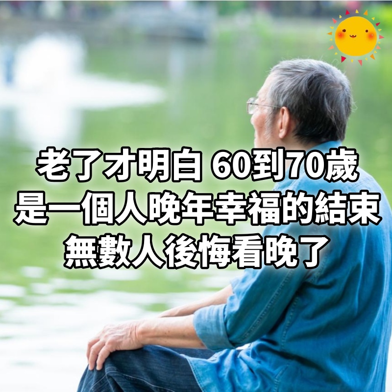 老了才明白，60歲到70歲，是一個人晚年幸福的結束！無數人後悔看晚了