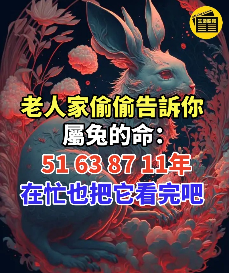 老人家偷偷告訴你:屬兔的命:51、63、87、11年,在忙也把它看完吧!