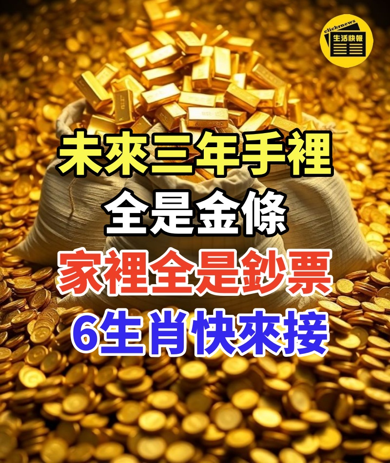 未來三年手裡全是金條,家裡全是鈔票!6生肖快來接~