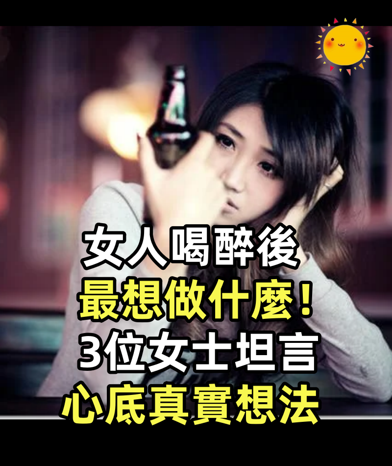 女人喝醉後最想做什麼!3位女士坦言心底真實想法