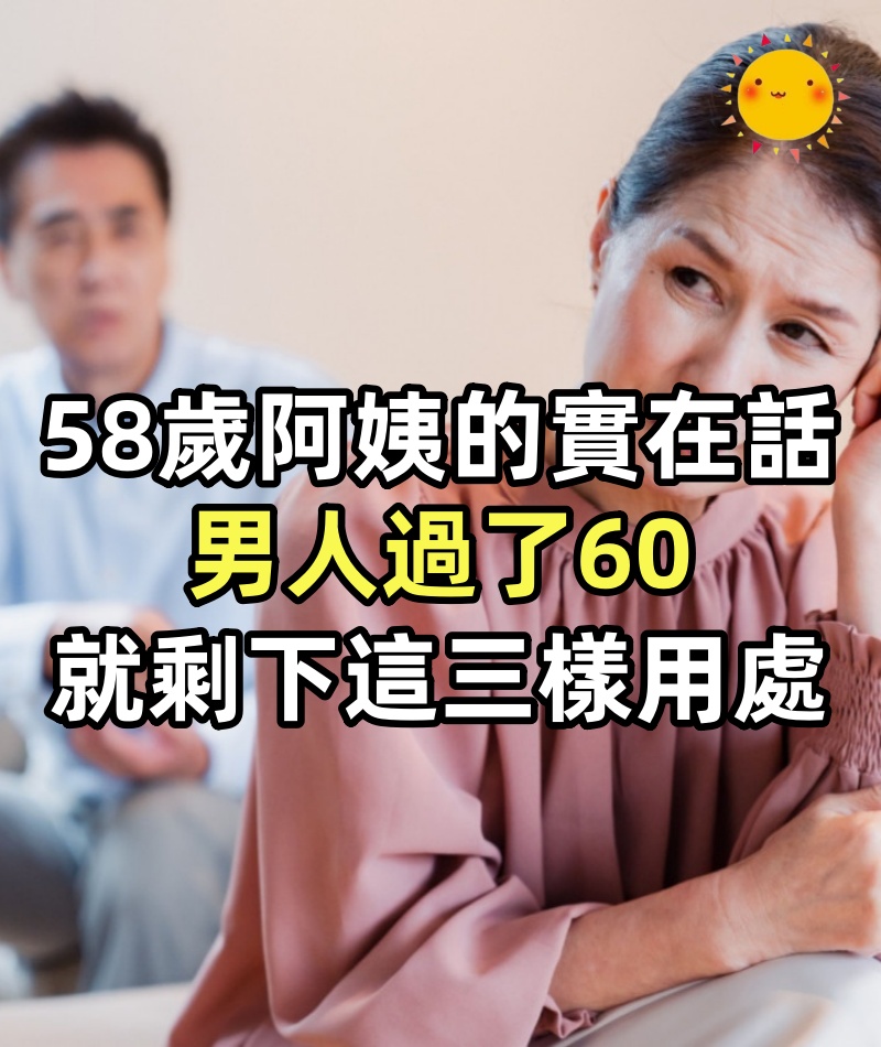 58歲阿姨的實在話：男人過了60，就剩下這「三樣用處」