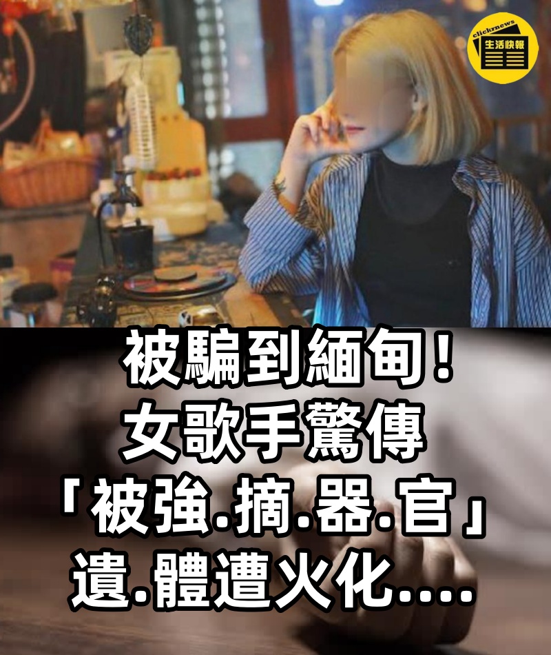 被騙到緬甸！女歌手驚傳「被強.摘.器.官」遺.體遭火化....